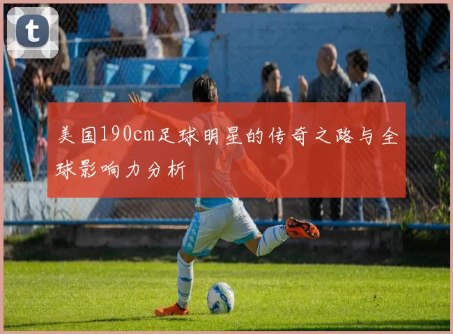 美国190cm足球明星的传奇之路与全球影响力分析