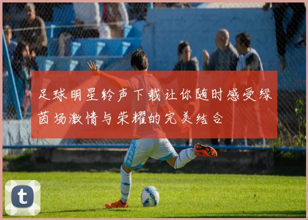 足球明星铃声下载让你随时感受绿茵场激情与荣耀的完美结合