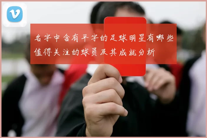 名字中含有平字的足球明星有哪些值得关注的球员及其成就分析