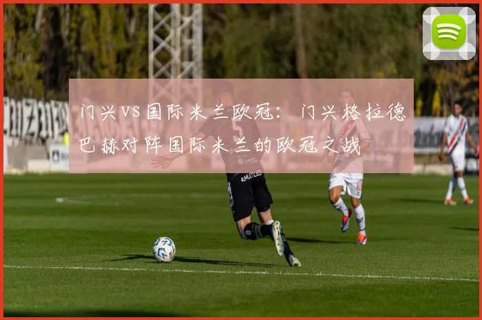 门兴vs国际米兰欧冠：门兴格拉德巴赫对阵国际米兰的欧冠之战