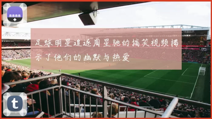 足球明星追逐周星驰的搞笑视频揭示了他们的幽默与热爱