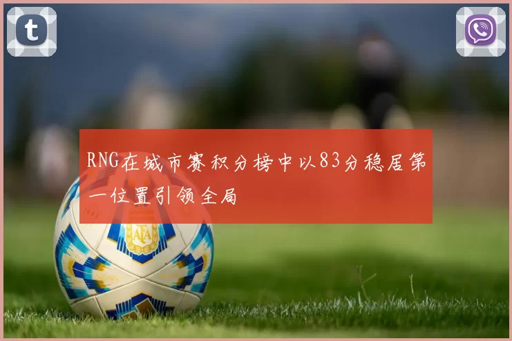 RNG在城市赛积分榜中以83分稳居第一位置引领全局