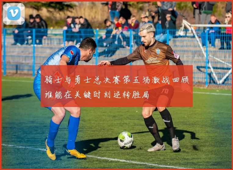 骑士与勇士总决赛第五场激战回顾谁能在关键时刻逆转胜局