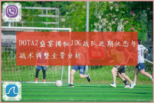 DOTA2盛宴揭秘JDG战队近期状态与战术调整全景分析