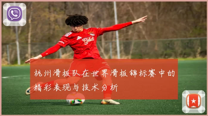 杭州滑板队在世界滑板锦标赛中的精彩表现与技术分析