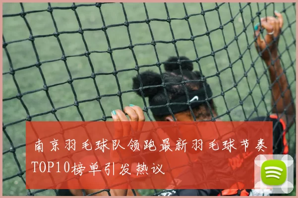 南京羽毛球队领跑最新羽毛球节奏TOP10榜单引发热议