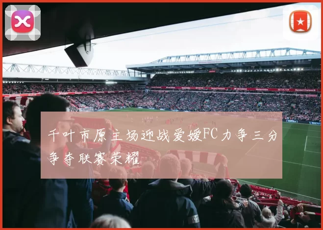 千叶市原主场迎战爱嫒FC力争三分争夺联赛荣耀