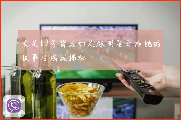 女足13号背后的足球明星是谁她的故事与成就揭秘