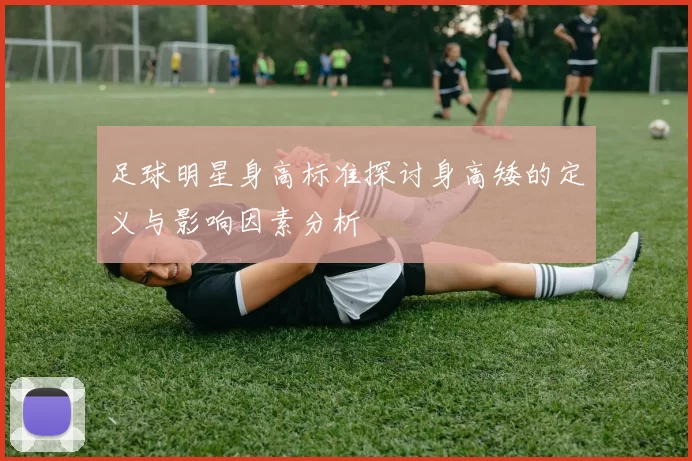 足球明星身高标准探讨身高矮的定义与影响因素分析