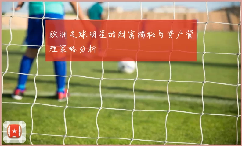欧洲足球明星的财富揭秘与资产管理策略分析