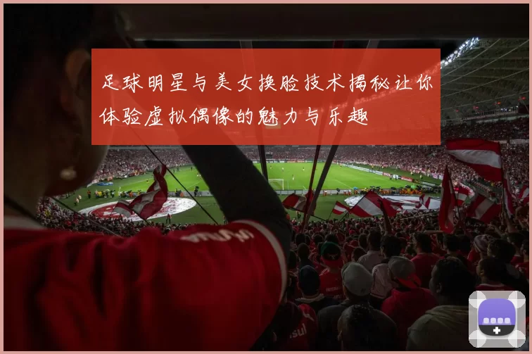 足球明星与美女换脸技术揭秘让你体验虚拟偶像的魅力与乐趣