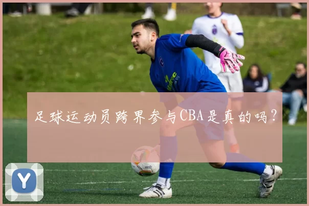 足球运动员跨界参与CBA是真的吗？