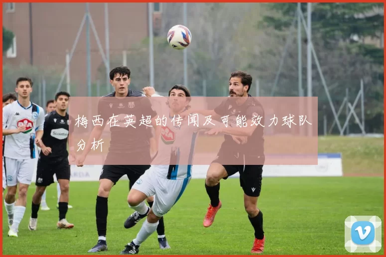 梅西在英超的传闻及可能效力球队分析