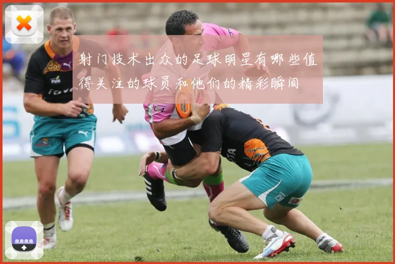 射门技术出众的足球明星有哪些值得关注的球员和他们的精彩瞬间
