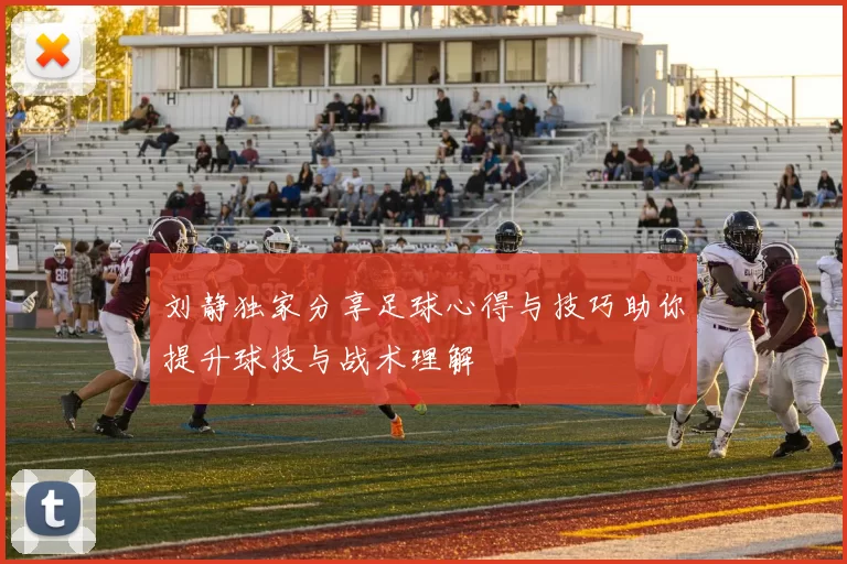 刘静独家分享足球心得与技巧助你提升球技与战术理解