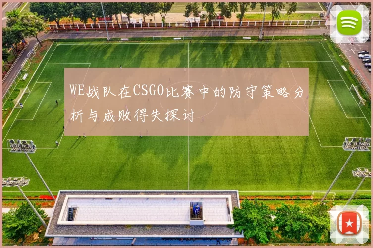 WE战队在CSGO比赛中的防守策略分析与成败得失探讨