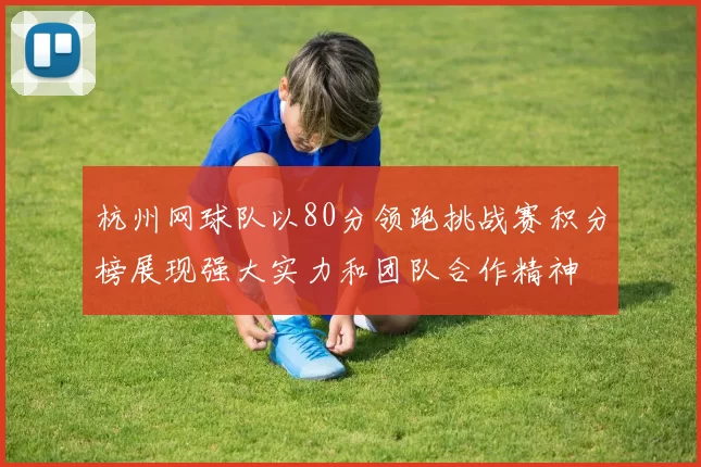 杭州网球队以80分领跑挑战赛积分榜展现强大实力和团队合作精神