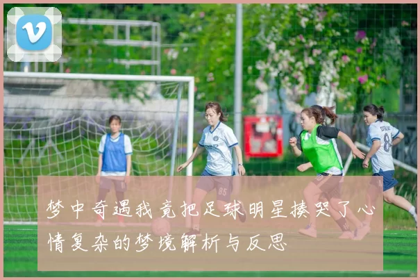 梦中奇遇我竟把足球明星揍哭了心情复杂的梦境解析与反思