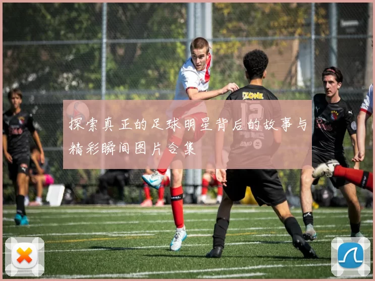 探索真正的足球明星背后的故事与精彩瞬间图片合集