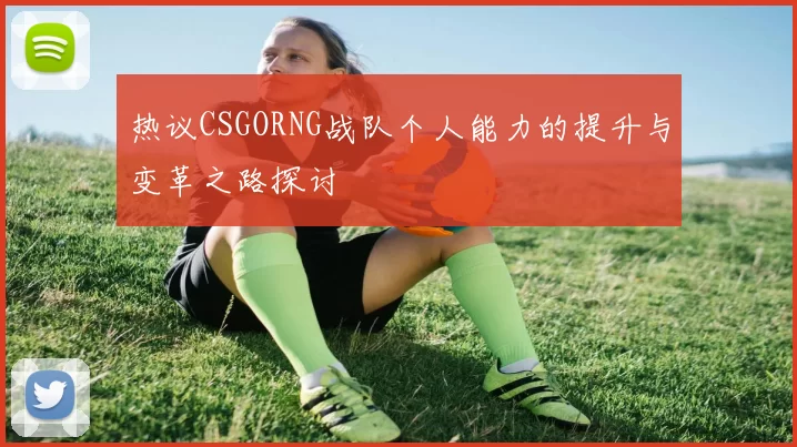 热议CSGORNG战队个人能力的提升与变革之路探讨