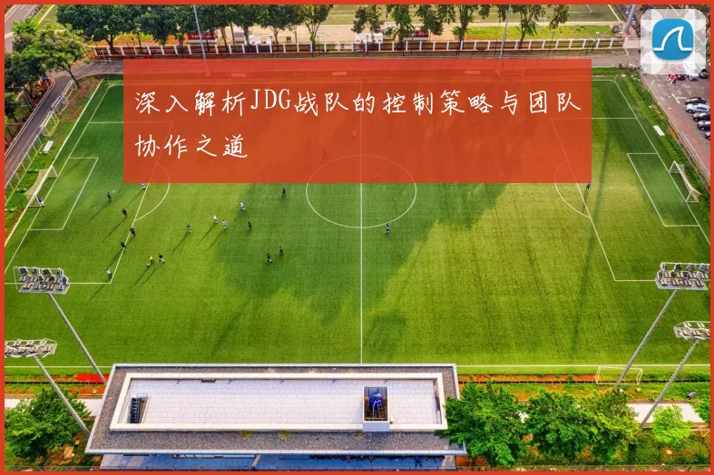 深入解析JDG战队的控制策略与团队协作之道