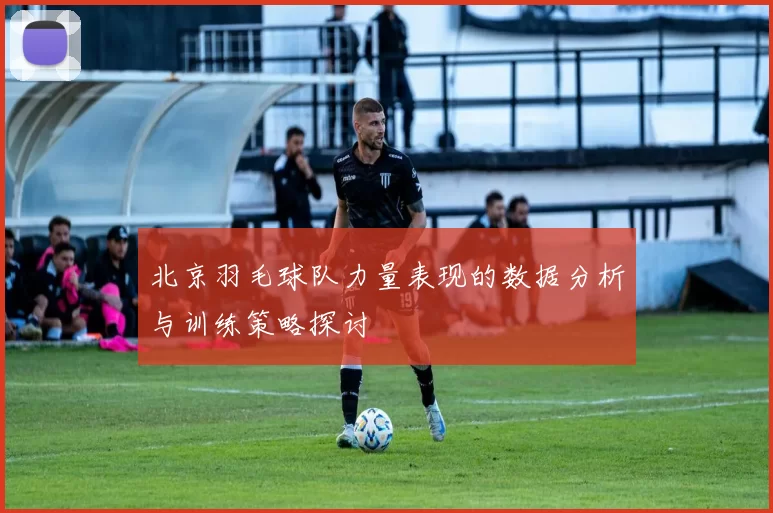 北京羽毛球队力量表现的数据分析与训练策略探讨
