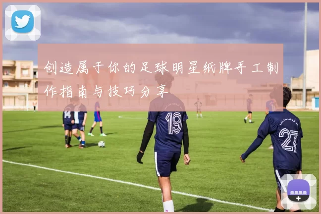 创造属于你的足球明星纸牌手工制作指南与技巧分享