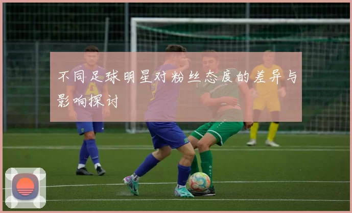 不同足球明星对粉丝态度的差异与影响探讨