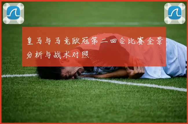 皇马与马竞欧冠第二回合比赛全景分析与战术对照