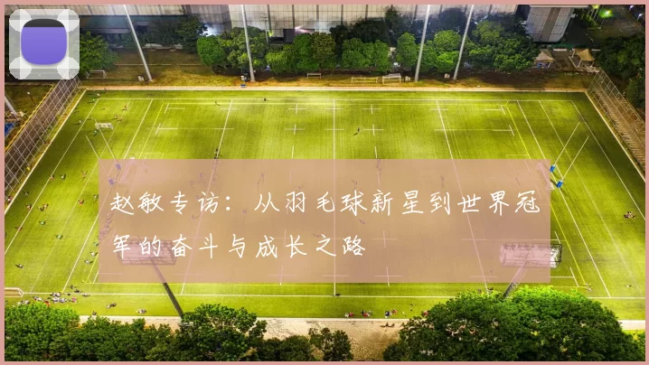 赵敏专访：从羽毛球新星到世界冠军的奋斗与成长之路