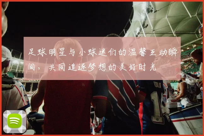 足球明星与小球迷们的温馨互动瞬间，共同追逐梦想的美好时光