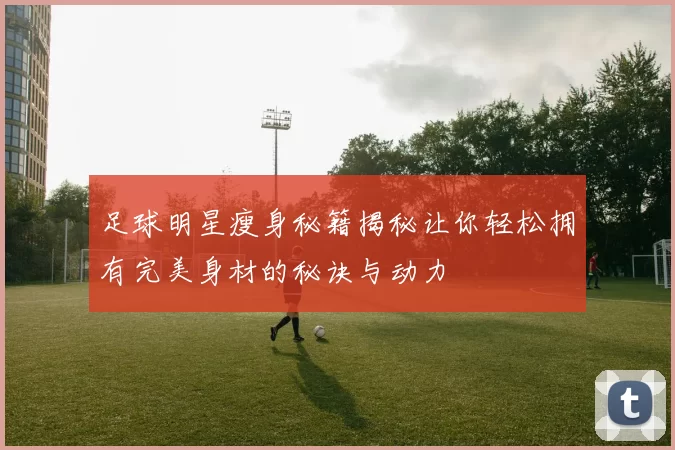足球明星瘦身秘籍揭秘让你轻松拥有完美身材的秘诀与动力