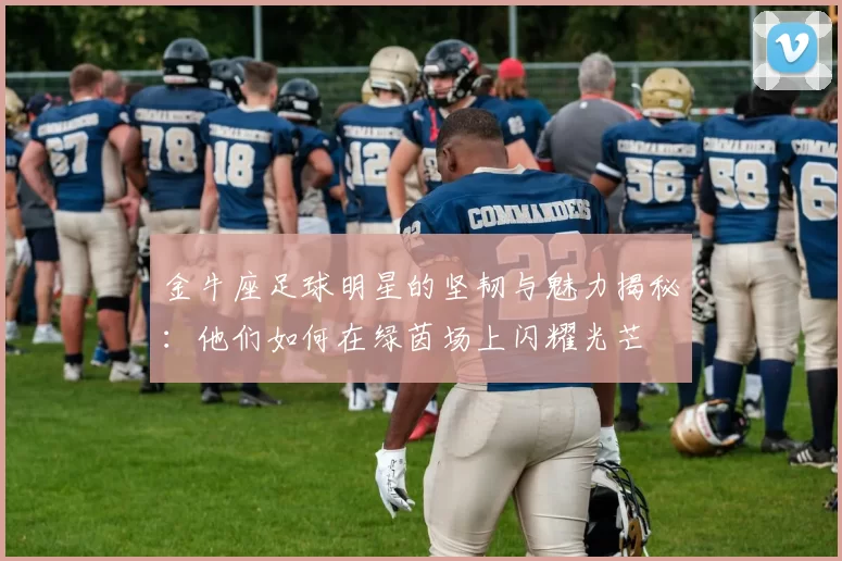 金牛座足球明星的坚韧与魅力揭秘：他们如何在绿茵场上闪耀光芒