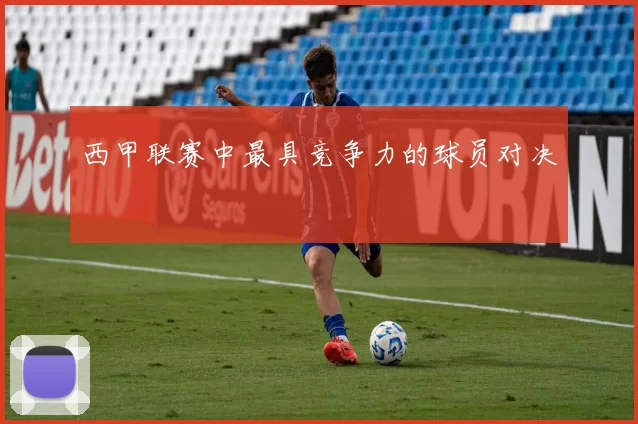 西甲联赛中最具竞争力的球员对决