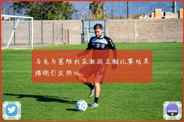 马竞与塞维利亚激战正酣比赛结果揭晓引发热议