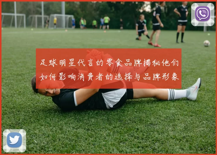 足球明星代言的零食品牌揭秘他们如何影响消费者的选择与品牌形象