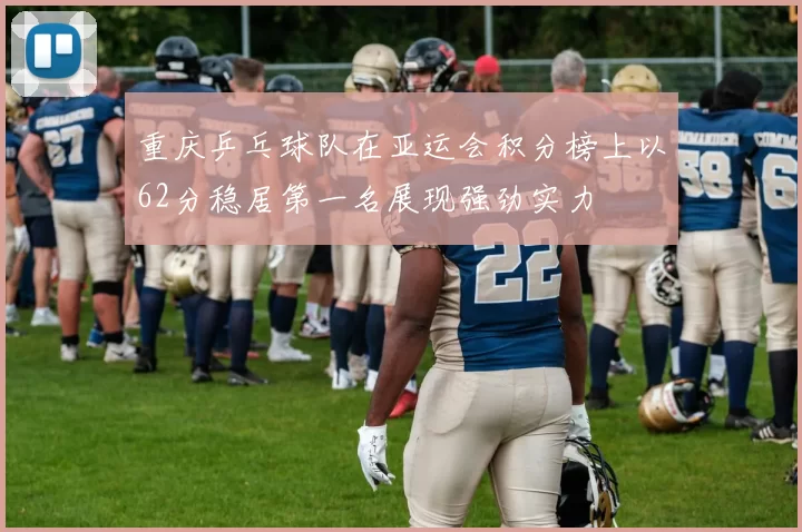 重庆乒乓球队在亚运会积分榜上以62分稳居第一名展现强劲实力