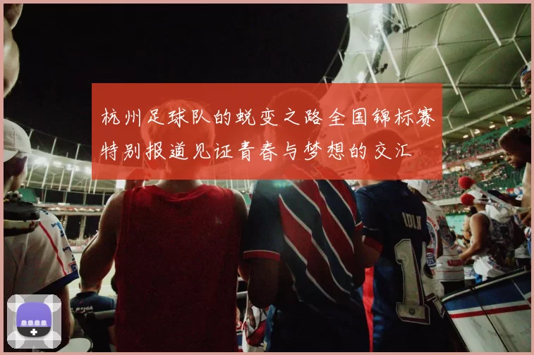 杭州足球队的蜕变之路全国锦标赛特别报道见证青春与梦想的交汇