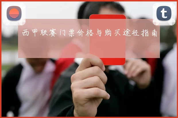 西甲联赛门票价格与购买途径指南