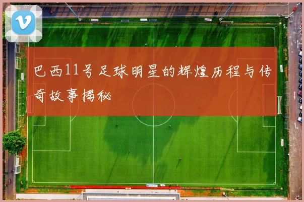 巴西11号足球明星的辉煌历程与传奇故事揭秘