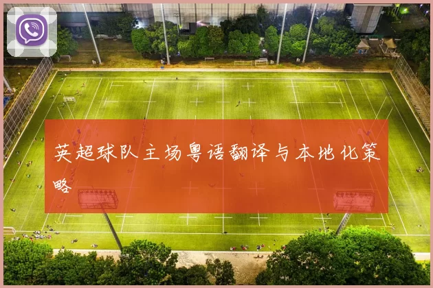英超球队主场粤语翻译与本地化策略
