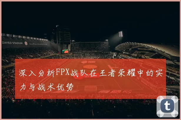深入分析FPX战队在王者荣耀中的实力与战术优势