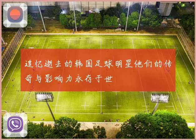追忆逝去的韩国足球明星他们的传奇与影响力永存于世