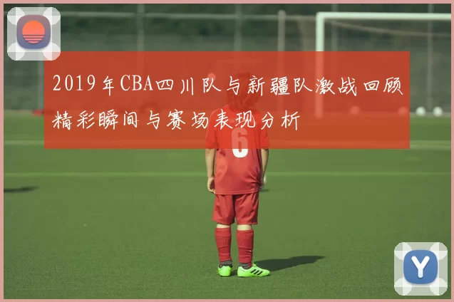 2019年CBA四川队与新疆队激战回顾精彩瞬间与赛场表现分析